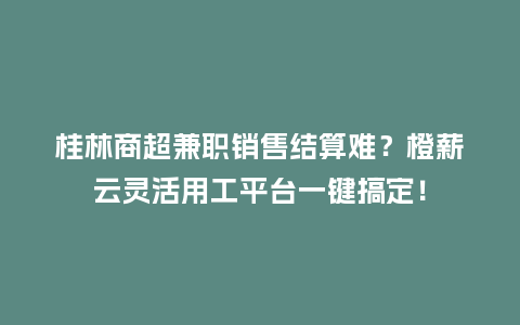 桂林商超兼职销售结算难？橙薪云灵活用工平台一键搞定！