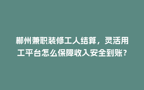 郴州兼职装修工人结算，灵活用工平台怎么保障收入安全到账？
