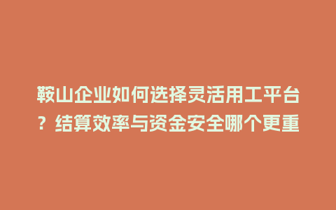 鞍山企业如何选择灵活用工平台？结算效率与资金安全哪个更重要？