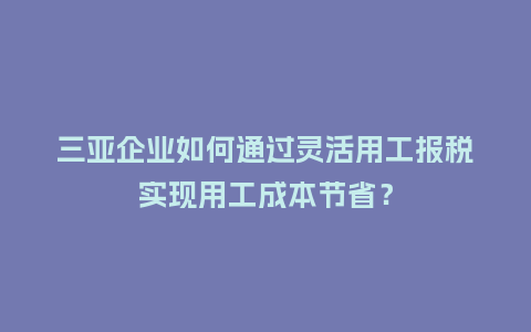三亚企业如何通过灵活用工报税实现用工成本节省？