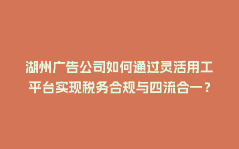 湖州广告公司如何通过灵活用工平台实现税务合规与四流合一？