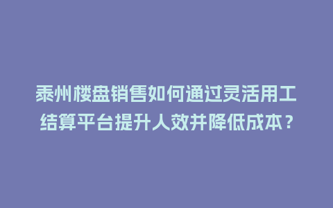 泰州楼盘销售如何通过灵活用工结算平台提升人效并降低成本？