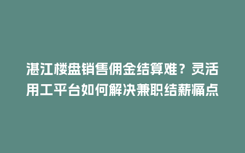 湛江楼盘销售佣金结算难？灵活用工平台如何解决兼职结薪痛点