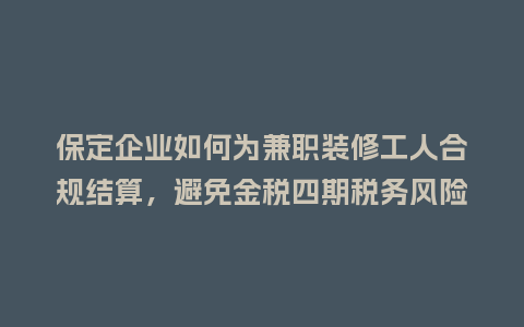 保定企业如何为兼职装修工人合规结算，避免金税四期税务风险？