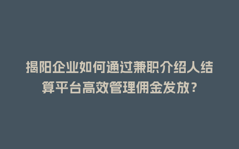 揭阳企业如何通过兼职介绍人结算平台高效管理佣金发放？