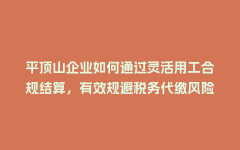 平顶山企业如何通过灵活用工合规结算，有效规避税务代缴风险？