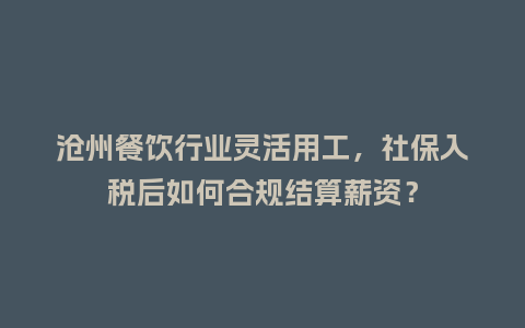 沧州餐饮行业灵活用工，社保入税后如何合规结算薪资？