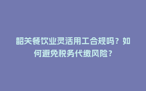 韶关餐饮业灵活用工合规吗？如何避免税务代缴风险？