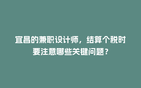 宜昌的兼职设计师，结算个税时要注意哪些关键问题？