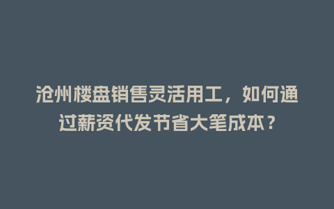 沧州楼盘销售灵活用工，如何通过薪资代发节省大笔成本？