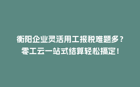 衡阳企业灵活用工报税难题多？零工云一站式结算轻松搞定！