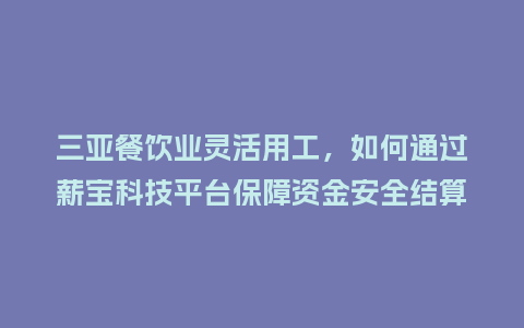三亚餐饮业灵活用工，如何通过薪宝科技平台保障资金安全结算？