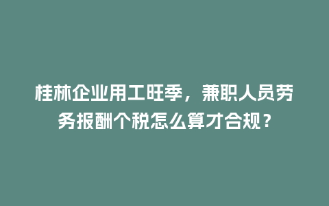 桂林企业用工旺季，兼职人员劳务报酬个税怎么算才合规？