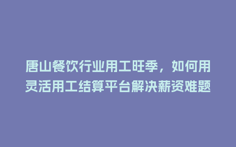 唐山餐饮行业用工旺季，如何用灵活用工结算平台解决薪资难题？
