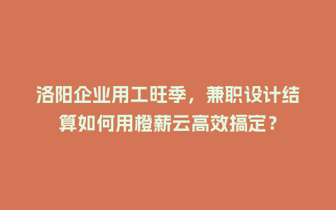 洛阳企业用工旺季，兼职设计结算如何用橙薪云高效搞定？