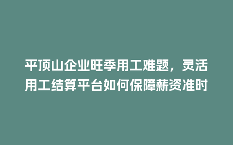 平顶山企业旺季用工难题，灵活用工结算平台如何保障薪资准时发放？