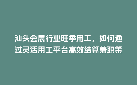 汕头会展行业旺季用工，如何通过灵活用工平台高效结算兼职策划费用？