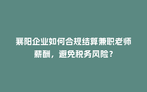 襄阳企业如何合规结算兼职老师薪酬，避免税务风险？