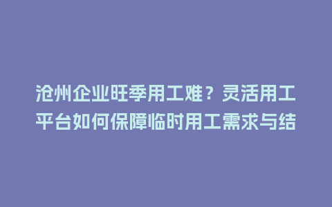 沧州企业旺季用工难？灵活用工平台如何保障临时用工需求与结算合规