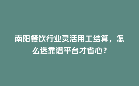 南阳餐饮行业灵活用工结算，怎么选靠谱平台才省心？