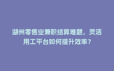 湖州零售业兼职结算难题，灵活用工平台如何提升效率？
