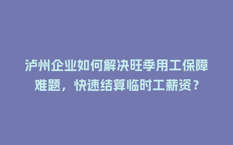 泸州企业如何解决旺季用工保障难题，快速结算临时工薪资？