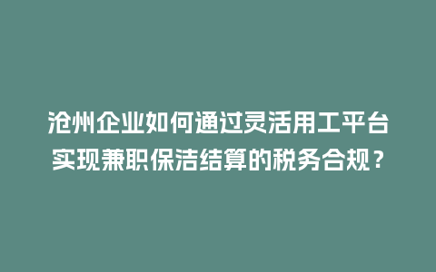 沧州企业如何通过灵活用工平台实现兼职保洁结算的税务合规？