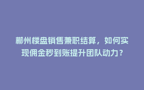 郴州楼盘销售兼职结算，如何实现佣金秒到账提升团队动力？