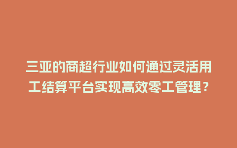 三亚的商超行业如何通过灵活用工结算平台实现高效零工管理？