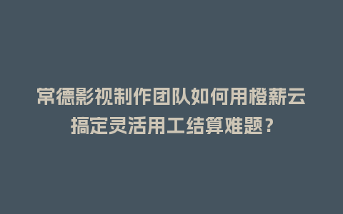 常德影视制作团队如何用橙薪云搞定灵活用工结算难题?插图 常德影视制作团队如何用橙薪云搞定灵活用工结算难题?插图
