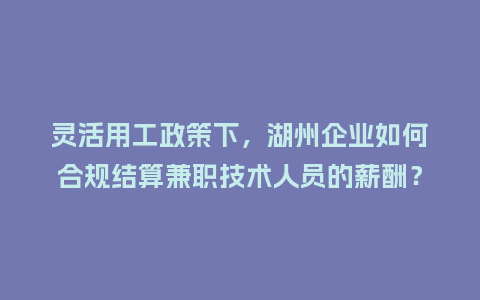 灵活用工政策下，湖州企业如何合规结算兼职技术人员的薪酬？