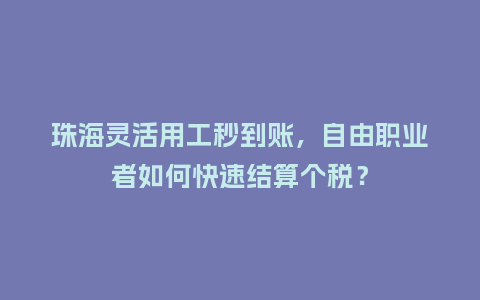 珠海灵活用工秒到账，自由职业者如何快速结算个税？