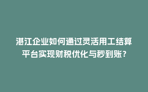 湛江企业如何通过灵活用工结算平台实现财税优化与秒到账？