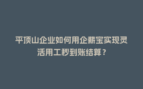平顶山企业如何用企薪宝实现灵活用工秒到账结算？
