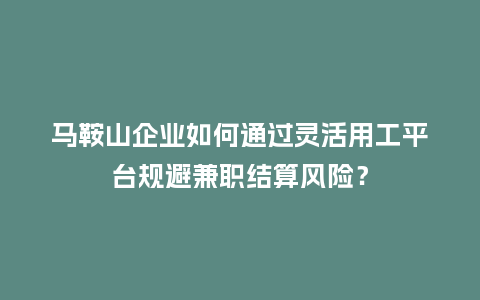 马鞍山企业如何通过灵活用工平台规避兼职结算风险？