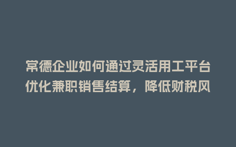常德企业如何通过灵活用工平台优化兼职销售结算,降低财税风险?插图 常德企业如何通过灵活用工平台优化兼职销售结算,降低财税风险?插图