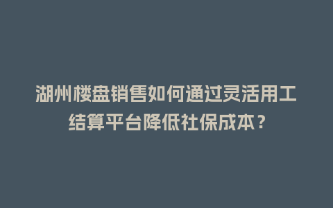 湖州楼盘销售如何通过灵活用工结算平台降低社保成本？