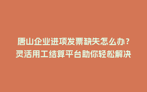 唐山企业进项发票缺失怎么办?灵活用工结算平台助你轻松解决合规难题插图 唐山企业进项发票缺失怎么办?灵活用工结算平台助你轻松解决合规难题插图