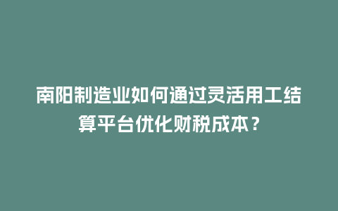 南阳制造业如何通过灵活用工结算平台优化财税成本？