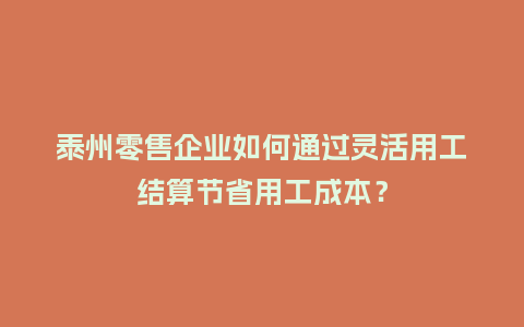 泰州零售企业如何通过灵活用工结算节省用工成本？
