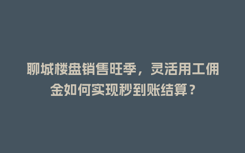 聊城楼盘销售旺季,灵活用工佣金如何实现秒到账结算?插图 聊城楼盘销售旺季,灵活用工佣金如何实现秒到账结算?插图