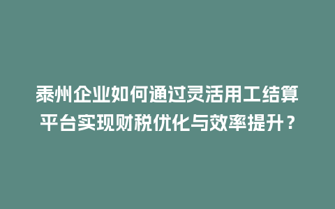 泰州企业如何通过灵活用工结算平台实现财税优化与效率提升?插图 泰州企业如何通过灵活用工结算平台实现财税优化与效率提升?插图