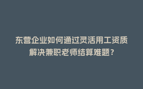 东营企业如何通过灵活用工资质解决兼职老师结算难题?插图 东营企业如何通过灵活用工资质解决兼职老师结算难题?插图