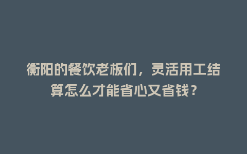 衡阳的餐饮老板们,灵活用工结算怎么才能省心又省钱?插图 衡阳的餐饮老板们,灵活用工结算怎么才能省心又省钱?插图