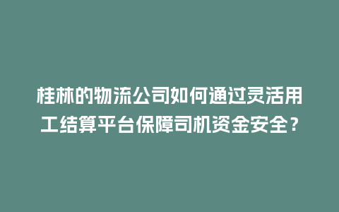 桂林的物流公司如何通过灵活用工结算平台保障司机资金安全?插图 桂林的物流公司如何通过灵活用工结算平台保障司机资金安全?插图