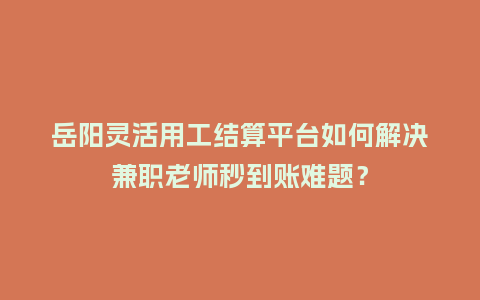 岳阳灵活用工结算平台如何解决兼职老师秒到账难题？