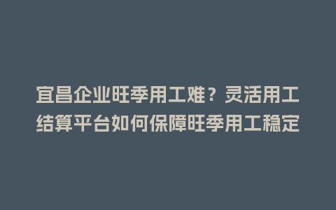 宜昌企业旺季用工难？灵活用工结算平台如何保障旺季用工稳定高效？