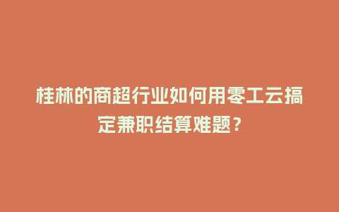 桂林的商超行业如何用零工云搞定兼职结算难题?插图 桂林的商超行业如何用零工云搞定兼职结算难题?插图