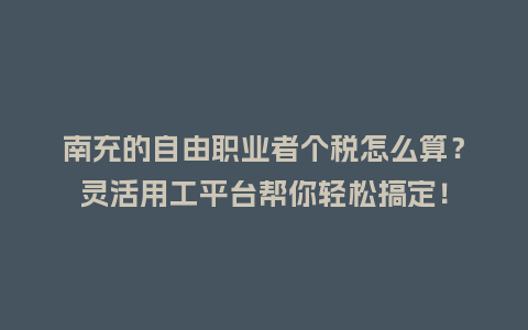 南充的自由职业者个税怎么算？灵活用工平台帮你轻松搞定！