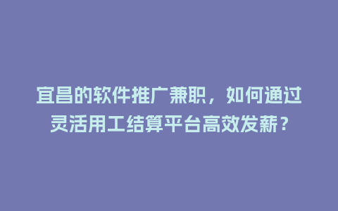 宜昌的软件推广兼职,如何通过灵活用工结算平台高效发薪?插图 宜昌的软件推广兼职,如何通过灵活用工结算平台高效发薪?插图